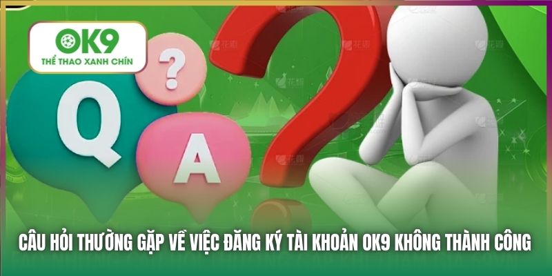 Câu hỏi thường gặp về việc đăng ký tài khoản OK9 không thành công