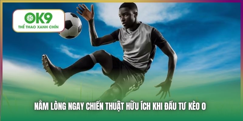 Nằm lòng ngay chiến thuật hữu ích khi đầu tư kèo 0